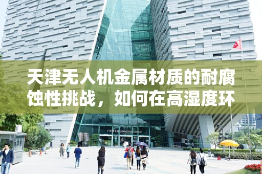天津无人机金属材质的耐腐蚀性挑战，如何在高湿度环境下保持性能？