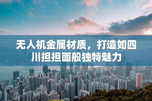 无人机金属材质，打造如四川担担面般独特魅力