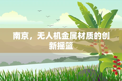 南京，无人机金属材质的创新摇篮