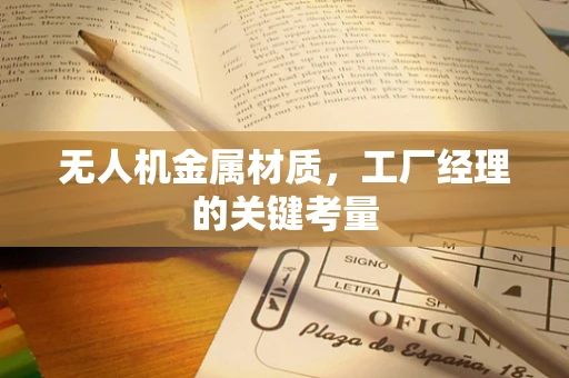 无人机金属材质，工厂经理的关键考量