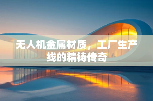 无人机金属材质，工厂生产线的精铸传奇