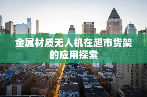 金属材质无人机在超市货架的应用探索