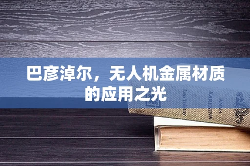 巴彦淖尔，无人机金属材质的应用之光
