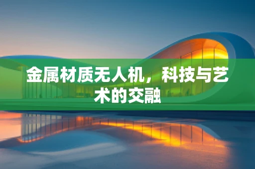 金属材质无人机，科技与艺术的交融