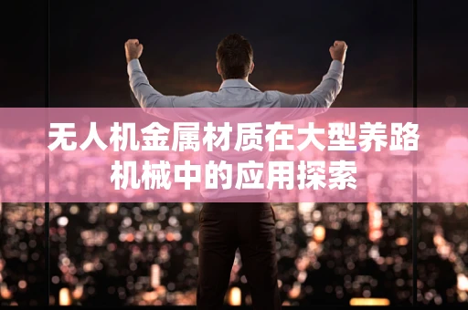 无人机金属材质在大型养路机械中的应用探索