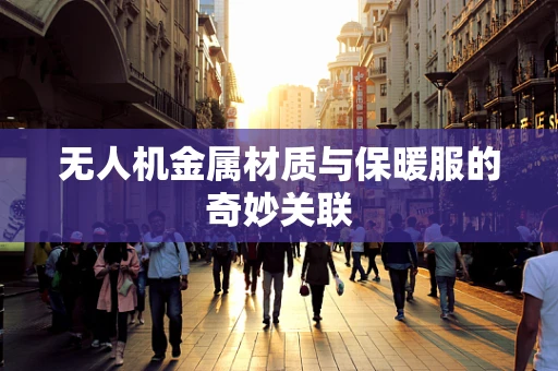 无人机金属材质与保暖服的奇妙关联