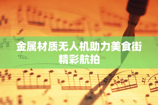 金属材质无人机助力美食街精彩航拍