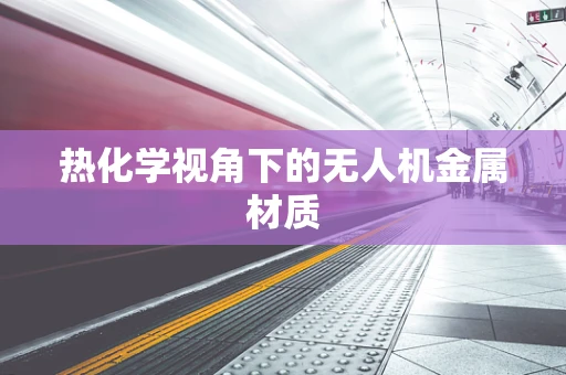 热化学视角下的无人机金属材质