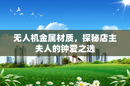 无人机金属材质，探秘店主夫人的钟爱之选