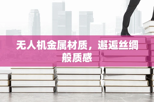 无人机金属材质，邂逅丝绸般质感
