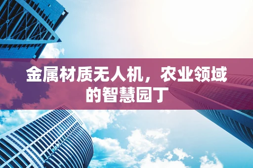 金属材质无人机，农业领域的智慧园丁