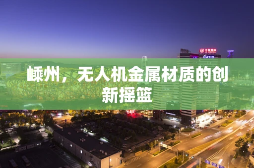 嵊州，无人机金属材质的创新摇篮