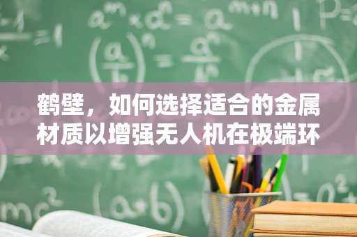 鹤壁，如何选择适合的金属材质以增强无人机在极端环境下的性能？