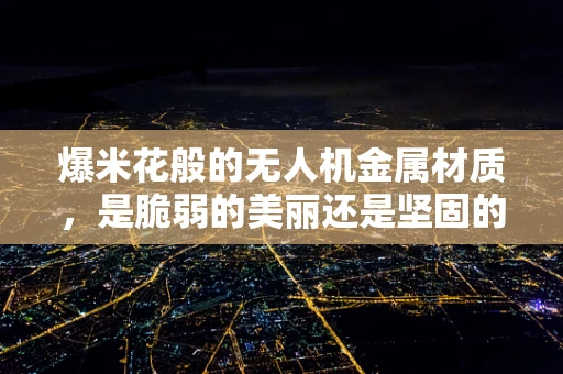爆米花般的无人机金属材质，是脆弱的美丽还是坚固的秘密？