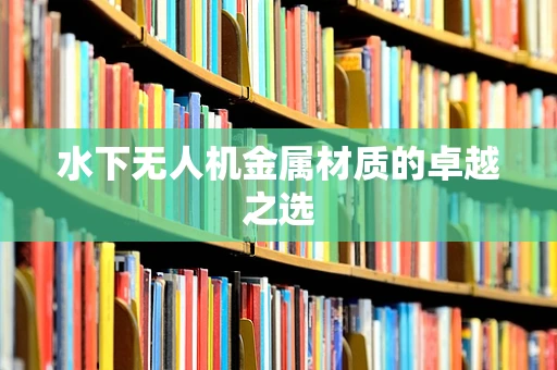 水下无人机金属材质的卓越之选