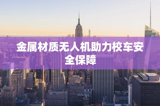 金属材质无人机助力校车安全保障