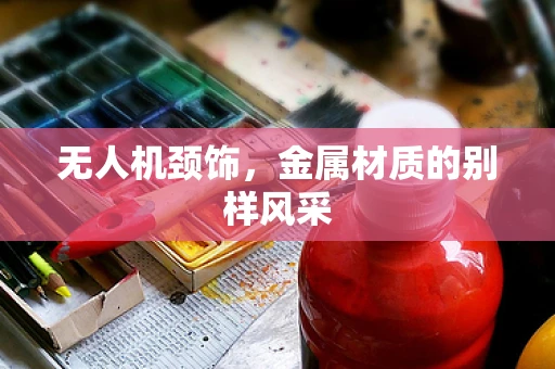 无人机颈饰，金属材质的别样风采