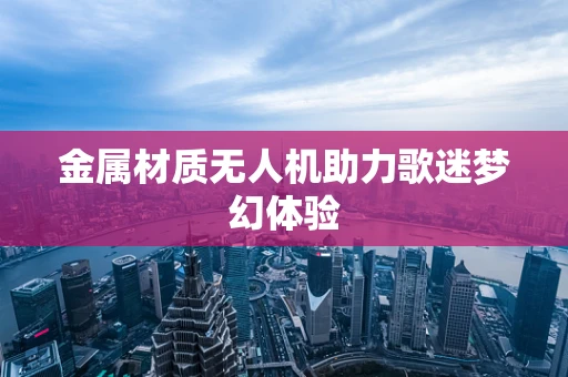 金属材质无人机助力歌迷梦幻体验