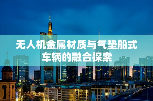 无人机金属材质与气垫船式车辆的融合探索