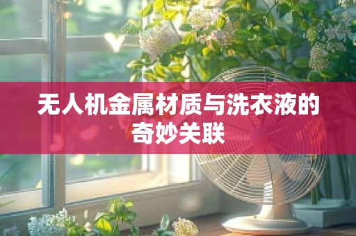 无人机金属材质与洗衣液的奇妙关联