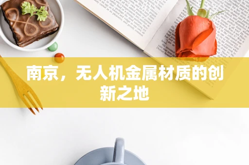 南京，无人机金属材质的创新之地