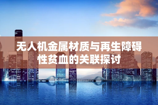 无人机金属材质与再生障碍性贫血的关联探讨