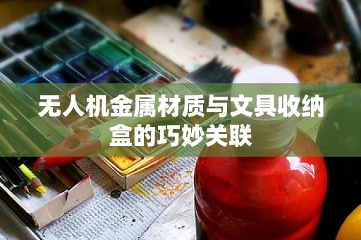 无人机金属材质与文具收纳盒的巧妙关联