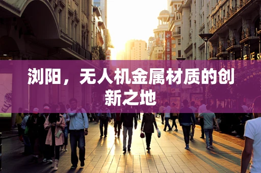 浏阳，无人机金属材质的创新之地
