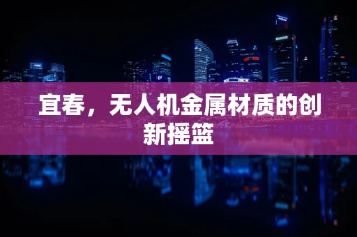 宜春，无人机金属材质的创新摇篮