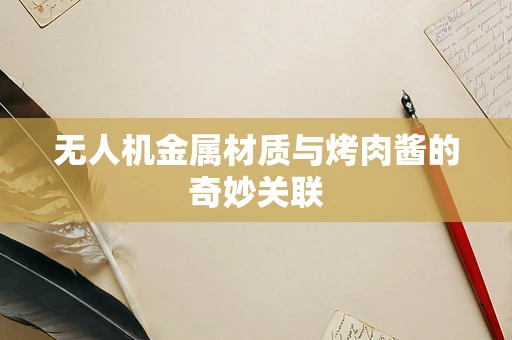 无人机金属材质与烤肉酱的奇妙关联