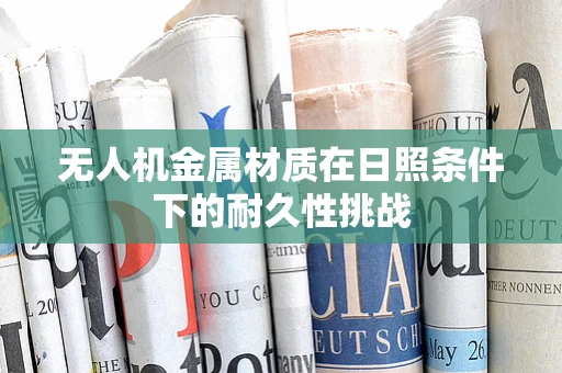 无人机金属材质在日照条件下的耐久性挑战