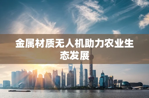 金属材质无人机助力农业生态发展
