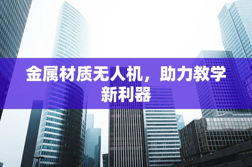 金属材质无人机，助力教学新利器
