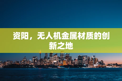 资阳，无人机金属材质的创新之地