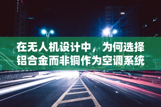 在无人机设计中，为何选择铝合金而非铜作为空调系统散热材质？