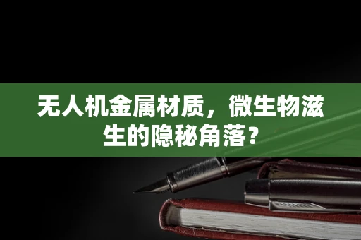 无人机金属材质，微生物滋生的隐秘角落？