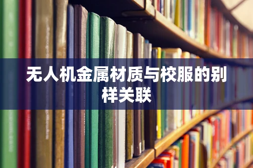 无人机金属材质与校服的别样关联