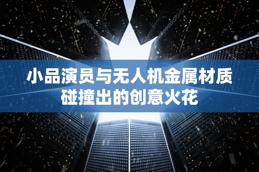 小品演员与无人机金属材质碰撞出的创意火花