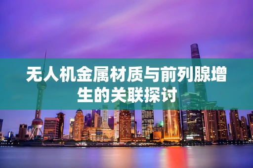 无人机金属材质与前列腺增生的关联探讨