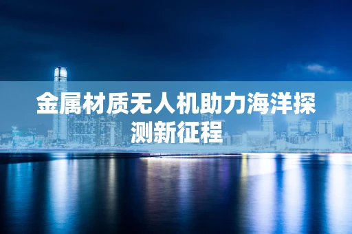 金属材质无人机助力海洋探测新征程