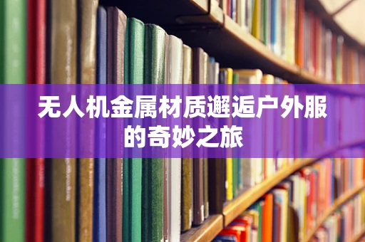无人机金属材质邂逅户外服的奇妙之旅