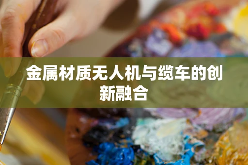 金属材质无人机与缆车的创新融合
