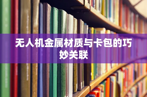 无人机金属材质与卡包的巧妙关联