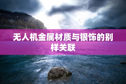无人机金属材质与银饰的别样关联