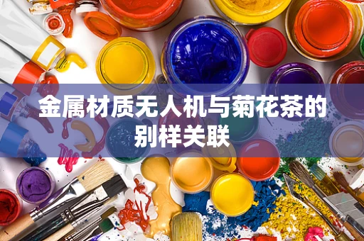 金属材质无人机与菊花茶的别样关联