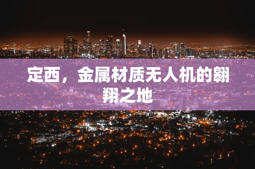 定西，金属材质无人机的翱翔之地