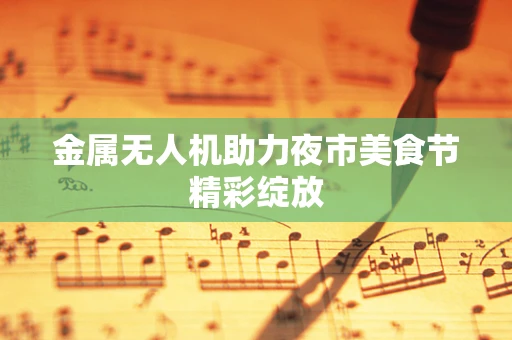 金属无人机助力夜市美食节精彩绽放