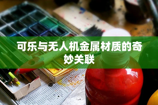 可乐与无人机金属材质的奇妙关联