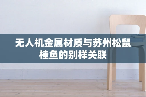 无人机金属材质与苏州松鼠桂鱼的别样关联
