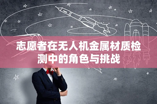 志愿者在无人机金属材质检测中的角色与挑战